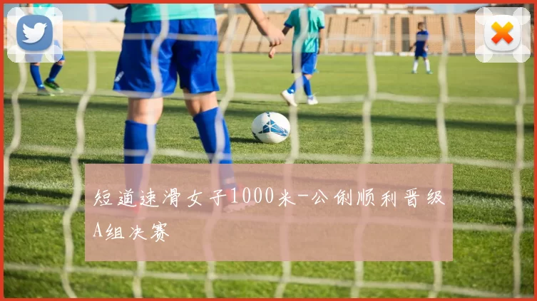 短道速滑女子1000米-公俐顺利晋级A组决赛