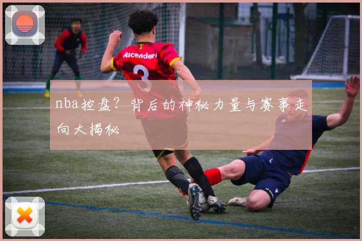nba控盘？背后的神秘力量与赛事走向大揭秘