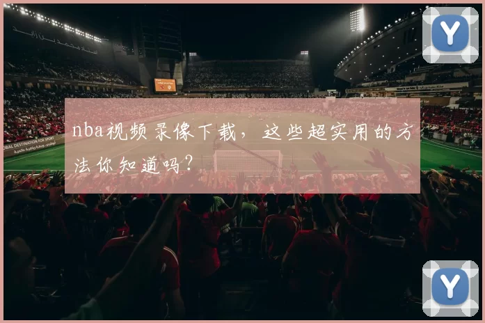 nba视频录像下载，这些超实用的方法你知道吗？