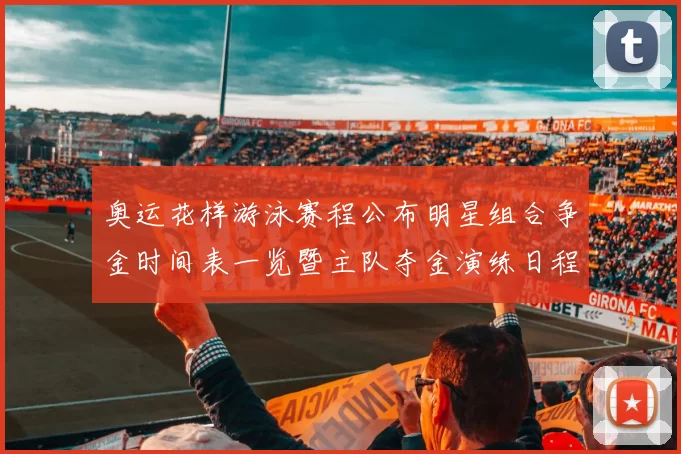 奥运花样游泳赛程公布明星组合争金时间表一览暨主队夺金演练日程