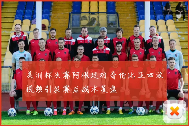 美洲杯决赛阿根廷对哥伦比亚回放视频引发赛后战术复盘