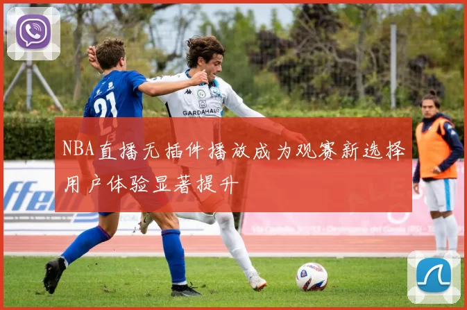 NBA直播无插件播放成为观赛新选择用户体验显著提升