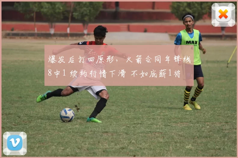 爆发后打回原形，火箭合同年锋线8中1 续约行情下滑 不如底薪1将