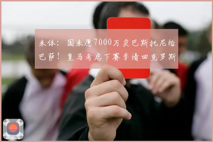 米体：国米愿7000万卖巴斯托尼给巴萨！皇马考虑下赛季请回克罗斯