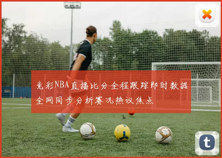 竞彩NBA直播比分全程跟踪即时数据全网同步分析赛况热议焦点