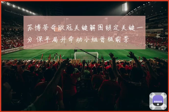 苏博蒂奇欧冠关键解围锁定关键一分 保平局并牵动小组晋级前景