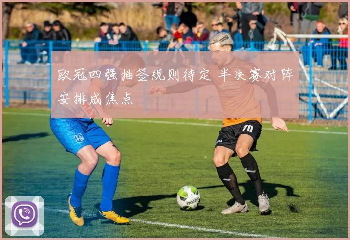 欧冠四强抽签规则待定 半决赛对阵安排成焦点