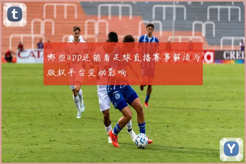 哪些app还能看足球直播赛事解读与版权平台变动影响