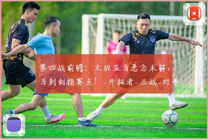 第四战前瞻：文班亚马悬念未解，马刺剑指赛点！_开拓者_三战_对手