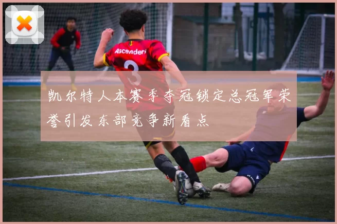 凯尔特人本赛季夺冠锁定总冠军荣誉引发东部竞争新看点