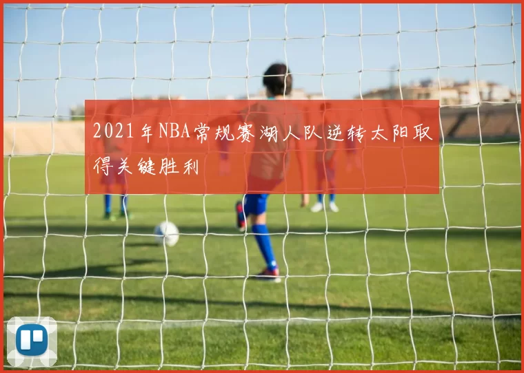2021年NBA常规赛湖人队逆转太阳取得关键胜利
