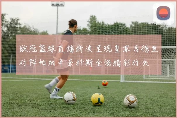 欧冠篮球直播新浪呈现皇家马德里对阵帕纳辛奈科斯全场精彩对决