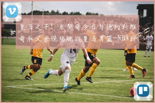 皇马之子！东契奇今日与德约科维奇和父亲现场观战皇马男篮-NBA新闻