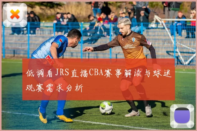 低调看JRS直播CBA赛事解读与球迷观赛需求分析