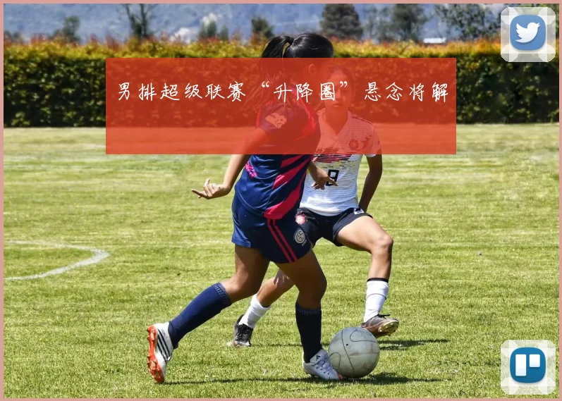 男排超级联赛“升降圈”悬念将解