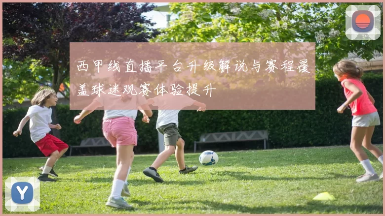 西甲线直播平台升级解说与赛程覆盖球迷观赛体验提升