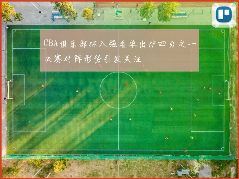 CBA俱乐部杯八强名单出炉四分之一决赛对阵形势引发关注