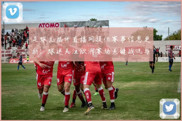 足球无插件直播网提供赛事信息更新：球迷关注欧洲赛场关键战况与出场安排