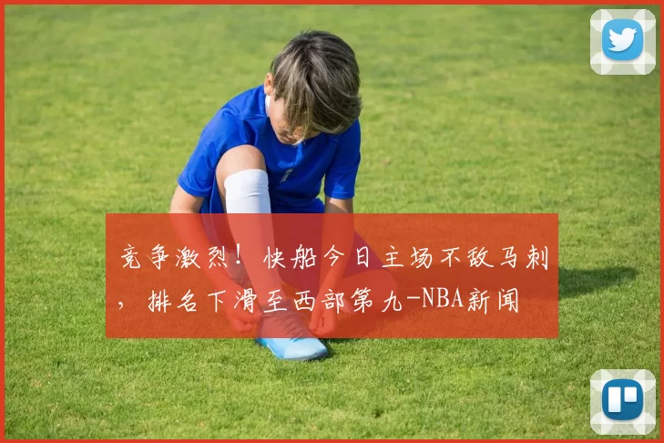 竞争激烈！快船今日主场不敌马刺，排名下滑至西部第九-NBA新闻