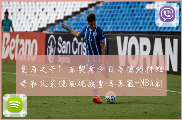 皇马之子！东契奇今日与德约科维奇和父亲现场观战皇马男篮-NBA新闻