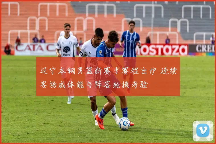 辽宁本钢男篮新赛季赛程出炉 连续客场成体能与阵容轮换考验