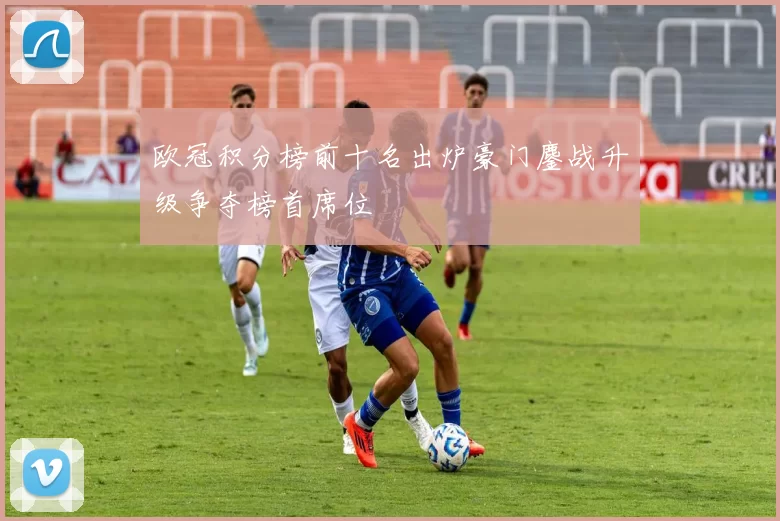 欧冠积分榜前十名出炉豪门鏖战升级争夺榜首席位